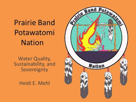 Prairie Band Potawatomi Nation Water Quality, Sustainability, and Sovereignty Heidi E. Mehl.