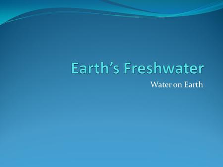 Earth’s Freshwater Water on Earth.
