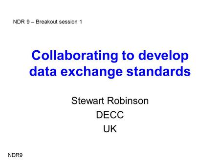 Collaborating to develop data exchange standards Stewart Robinson DECC UK NDR9 NDR 9 – Breakout session 1.