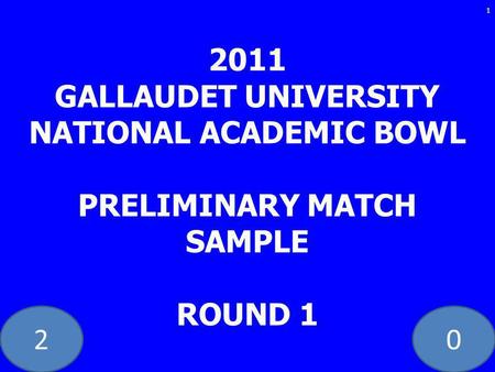 20 1 2011 GALLAUDET UNIVERSITY NATIONAL ACADEMIC BOWL PRELIMINARY MATCH SAMPLE ROUND 1.