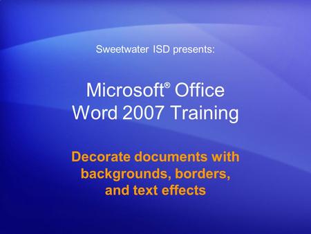 Microsoft ® Office Word 2007 Training Decorate documents with backgrounds, borders, and text effects Sweetwater ISD presents: