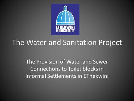 The Water and Sanitation Project The Provision of Water and Sewer Connections to Toilet blocks in Informal Settlements in EThekwini.