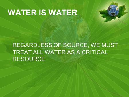 WATER IS WATER REGARDLESS OF SOURCE, WE MUST TREAT ALL WATER AS A CRITICAL RESOURCE.
