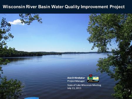 Ann D Hirekatur Project Manager State of Lake Wisconsin Meeting July 13, 2013 Wisconsin River Basin Water Quality Improvement Project.