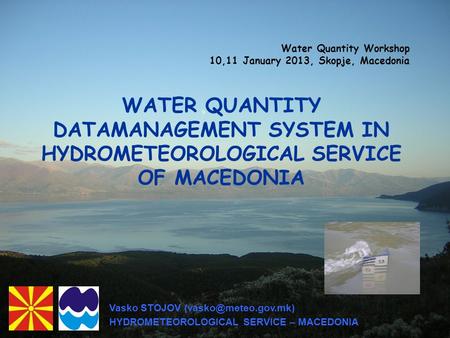 WATER QUANTITY DATAMANAGEMENT SYSTEM IN HYDROMETEOROLOGICAL SERVICE OF MACEDONIA Water Quantity Workshop 10,11 January 2013, Skopje, Macedonia Vasko STOJOV.
