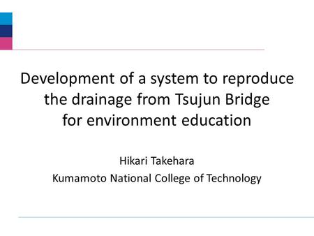 Development of a system to reproduce the drainage from Tsujun Bridge for environment education Hikari Takehara Kumamoto National College of Technology.