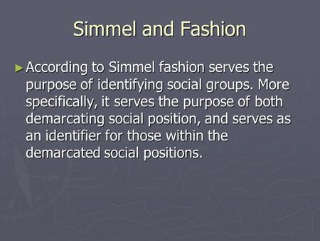 Simmel and Fashion According to Simmel fashion serves the purpose of identifying social groups. More specifically, it serves the purpose of both demarcating.