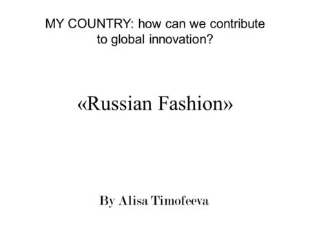 «Russian Fashion» By Alisa Timofeeva MY COUNTRY: how can we contribute to global innovation?