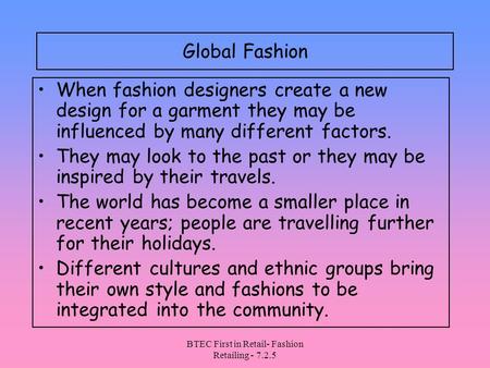 BTEC First in Retail- Fashion Retailing - 7.2.5 Global Fashion When fashion designers create a new design for a garment they may be influenced by many.