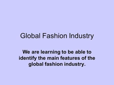 Global Fashion Industry We are learning to be able to identify the main features of the global fashion industry.