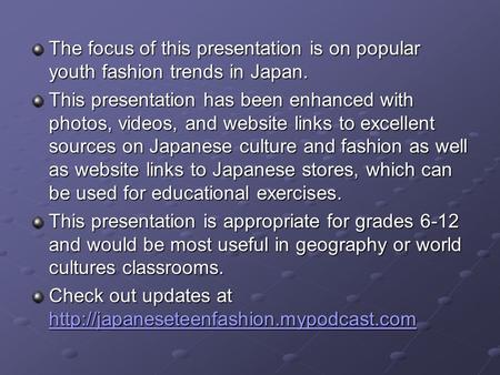 The focus of this presentation is on popular youth fashion trends in Japan. This presentation has been enhanced with photos, videos, and website links.