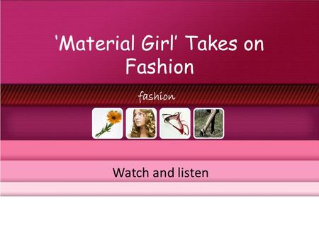 Material Girl Takes on Fashion Watch and listen. Material Girl Takes on Fashion Watch the video and fill in the blanks.