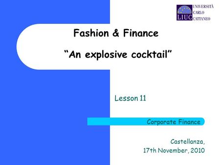 Fashion & Finance An explosive cocktail Lesson 11 Castellanza, 17th November, 2010 Corporate Finance.