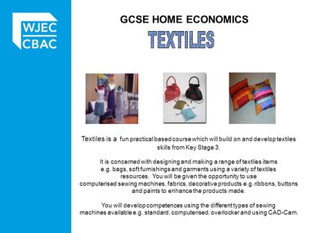 GCSE HOME ECONOMICS Textiles is a fun practical based course which will build on and develop textiles skills from Key Stage 3. It is concerned with designing.