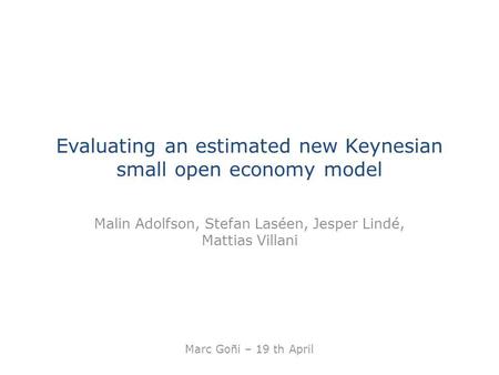 Evaluating an estimated new Keynesian small open economy model Malin Adolfson, Stefan Laséen, Jesper Lindé, Mattias Villani Marc Goñi – 19 th April.
