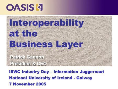 Interoperability at the Business Layer ISWC Industry Day – Information Juggernaut National University of Ireland - Galway 7 November 2005 Patrick Gannon.