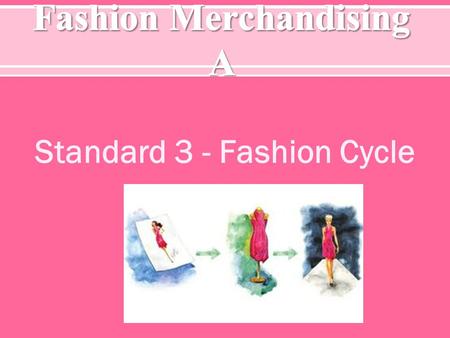 Standard 3 - Fashion Cycle. S TANDARD 3 – S TUDENTS WILL BE ABLE TO UNDERSTAND THE BASICS OF THE FASHION CYCLE. O BJECTIVE 1 – D EFINE F ASHION T ERMS.