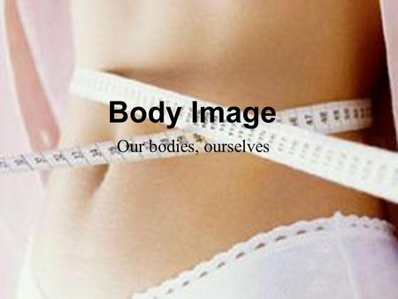 Body Image Our bodies, ourselves. Advertisement Definition of body image Our body image is formed out of every experience we have ever had - parents,