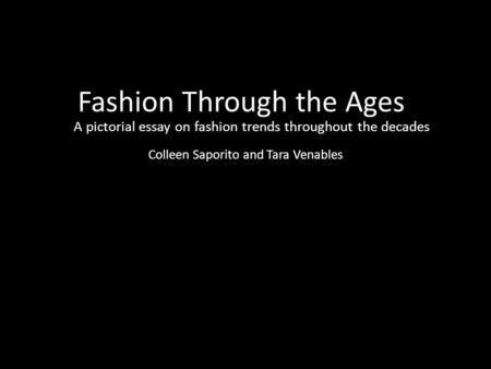 Fashion Through the Ages A pictorial essay on fashion trends throughout the decades Colleen Saporito and Tara Venables.