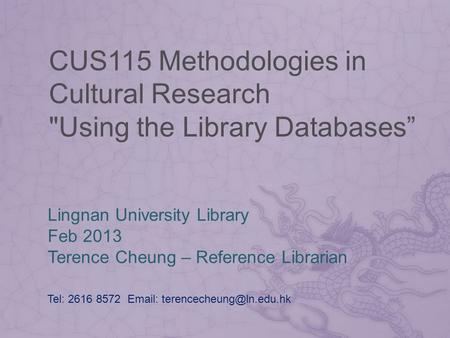 CUS115 Methodologies in Cultural Research Using the Library Databases Lingnan University Library Feb 2013 Terence Cheung – Reference Librarian Tel: 2616.