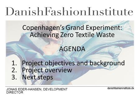 JONAS EDER-HANSEN, DEVELOPMENT DIRECTOR Copenhagens Grand Experiment: Achieving Zero Textile Waste AGENDA 1.Project objectives and background 2.Project.