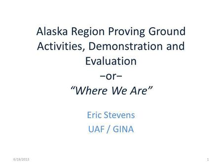Alaska Region Proving Ground Activities, Demonstration and Evaluation or Where We Are Eric Stevens UAF / GINA 6/18/20131.