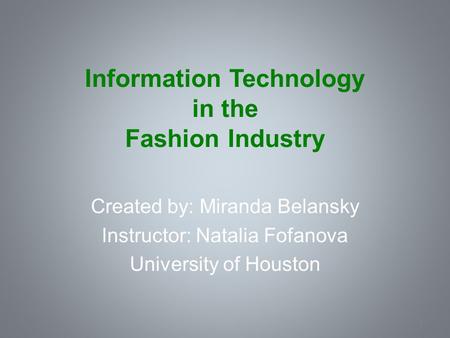 Information Technology in the Fashion Industry Created by: Miranda Belansky Instructor: Natalia Fofanova University of Houston 2.