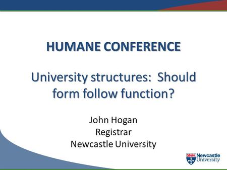 HUMANE CONFERENCE University structures: Should form follow function? John Hogan Registrar Newcastle University.