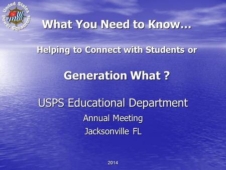 What You Need to Know… Helping to Connect with Students or Generation What ? USPS Educational Department Annual Meeting Jacksonville FL USPS Educational.