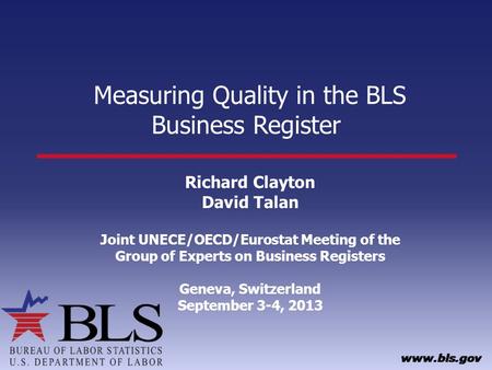 Measuring Quality in the BLS Business Register Richard Clayton David Talan Joint UNECE/OECD/Eurostat Meeting of the Group of Experts on Business Registers.