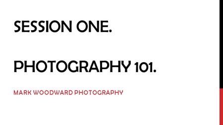 SESSION ONE. PHOTOGRAPHY 101. MARK WOODWARD PHOTOGRAPHY.