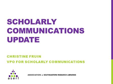 SCHOLARLY COMMUNICATIONS UPDATE CHRISTINE FRUIN VPO FOR SCHOLARLY COMMUNICATIONS.