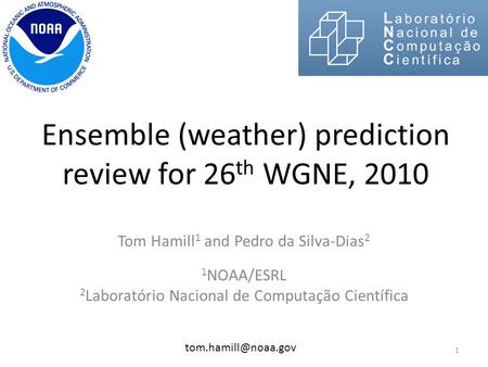 Ensemble (weather) prediction review for 26 th WGNE, 2010 Tom Hamill 1 and Pedro da Silva-Dias 2 1 NOAA/ESRL 2 Laboratório Nacional de Computação Científica.