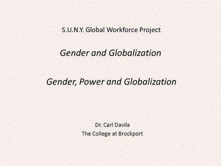 Gender and Globalization Dr. Carl Davila The College at Brockport Gender, Power and Globalization S.U.N.Y. Global Workforce Project.