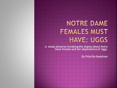 A study aimed at breaking the stigma about Notre Dane female and her dependence of Uggs. By Priscilla Nyankson.