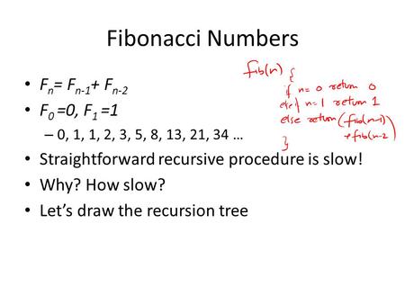 Fibonacci Numbers F n = F n-1 + F n-2 F 0 =0, F 1 =1 – 0, 1, 1, 2, 3, 5, 8, 13, 21, 34 … Straightforward recursive procedure is slow! Why? How slow? Lets.