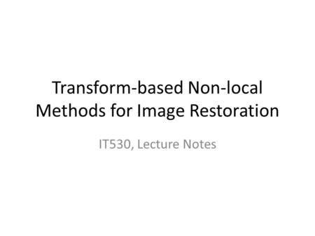 Transform-based Non-local Methods for Image Restoration IT530, Lecture Notes.