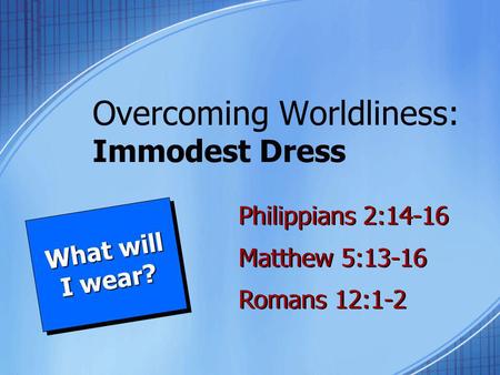 Overcoming Worldliness: Immodest Dress What will I wear? What will I wear? Philippians 2:14-16 Matthew 5:13-16 Romans 12:1-2 Philippians 2:14-16 Matthew.