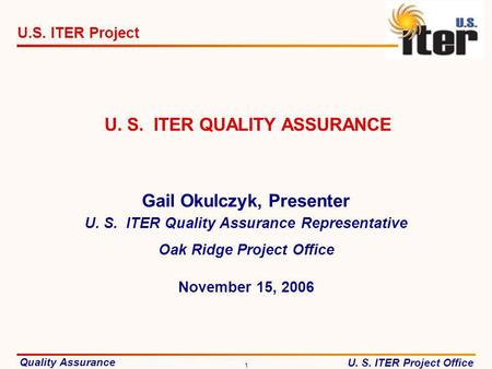 Quality Assurance U. S. ITER Project Office U.S. ITER Project 1 November 15, 2006 U. S. ITER QUALITY ASSURANCE Gail Okulczyk, Presenter U. S. ITER Quality.