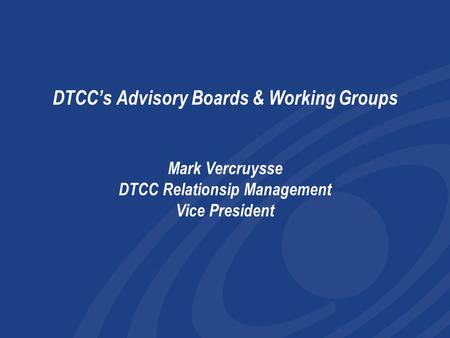 DTCC’s Advisory Boards & Working Groups Mark Vercruysse DTCC Relationsip Management Vice President I only have a few minutes to overview the work of.