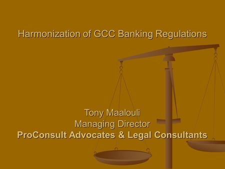 Harmonization of GCC Banking Regulations Tony Maalouli Managing Director ProConsult Advocates & Legal Consultants.