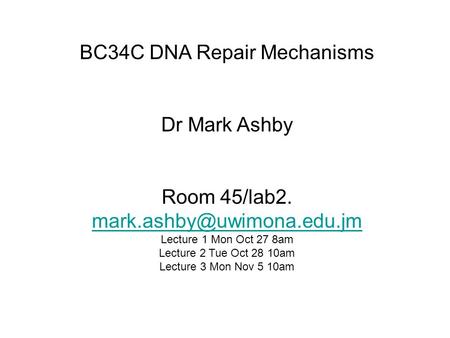 BC34C DNA Repair Mechanisms Dr Mark Ashby Room 45/lab2.  Lecture 1 Mon Oct 27 8am Lecture 2 Tue Oct.