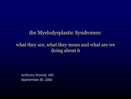 The Myelodysplastic Syndromes: what they are, what they mean and what are we doing about it Anthony Woods, MD September 30, 2006.