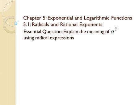 Chapter 5: Exponential and Logarithmic Functions 5.1: Radicals and Rational Exponents Essential Question: Explain the meaning of using radical expressions.