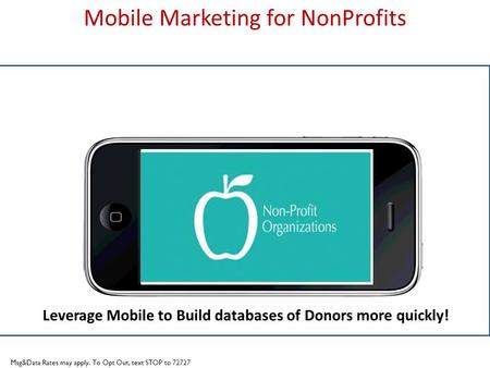 Title slide Mobile Marketing for NonProfits Leverage Mobile to Build databases of Donors more quickly! Msg&Data Rates may apply. To Opt Out, text STOP.