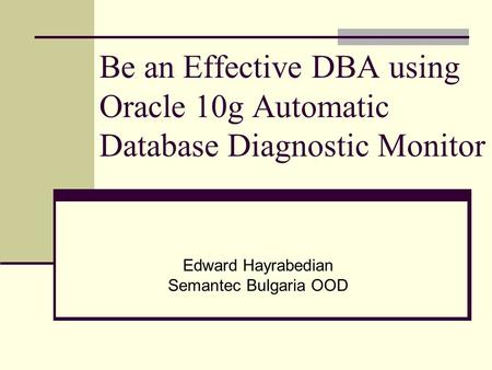 Be an Effective DBA using Oracle 10g Automatic Database Diagnostic Monitor Edward Hayrabedian Semantec Bulgaria OOD.