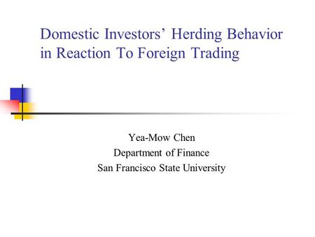 Domestic Investors Herding Behavior in Reaction To Foreign Trading Yea-Mow Chen Department of Finance San Francisco State University.