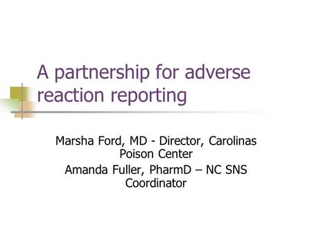 A partnership for adverse reaction reporting Marsha Ford, MD - Director, Carolinas Poison Center Amanda Fuller, PharmD – NC SNS Coordinator.