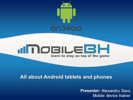 All about Android tablets and phones Presenter: Alexandru Savu Mobile device trainer.