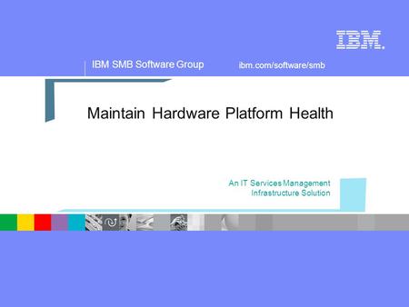 IBM SMB Software Group ® ibm.com/software/smb Maintain Hardware Platform Health An IT Services Management Infrastructure Solution.